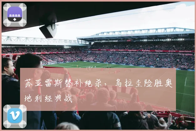 苏亚雷斯替补绝杀，乌拉圭险胜奥地利经典战