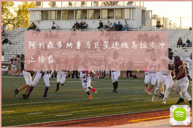 阿利森多纳鲁马巨星连线乌拉圭冲上榜首