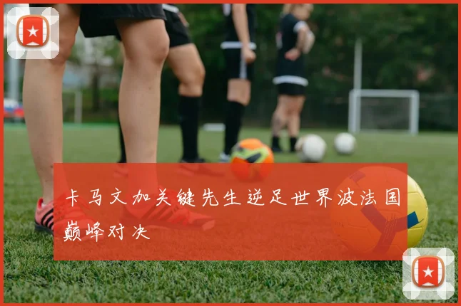 卡马文加关键先生逆足世界波法国巅峰对决