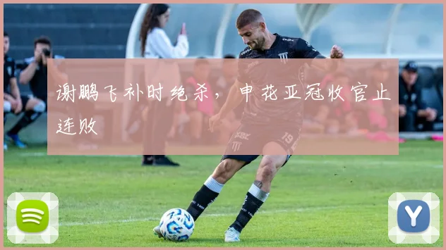 谢鹏飞补时绝杀，申花亚冠收官止连败