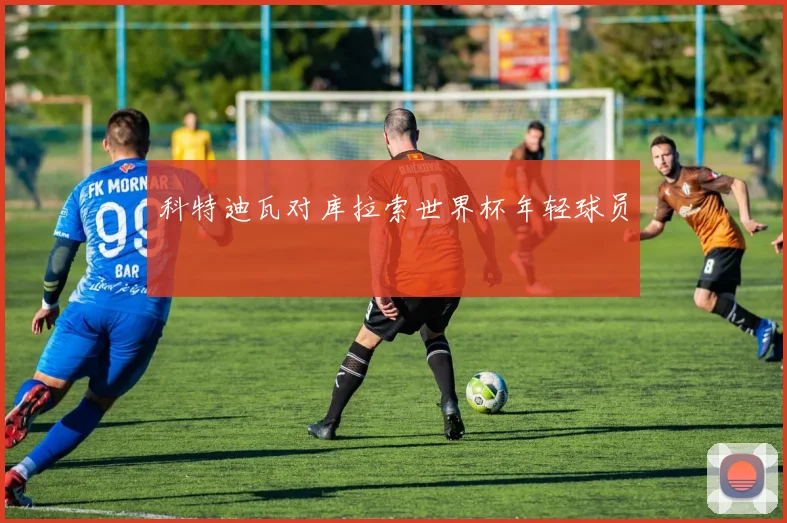 科特迪瓦对库拉索世界杯年轻球员