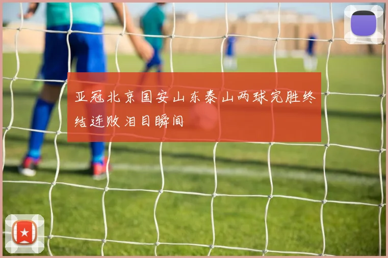 亚冠北京国安山东泰山两球完胜终结连败泪目瞬间