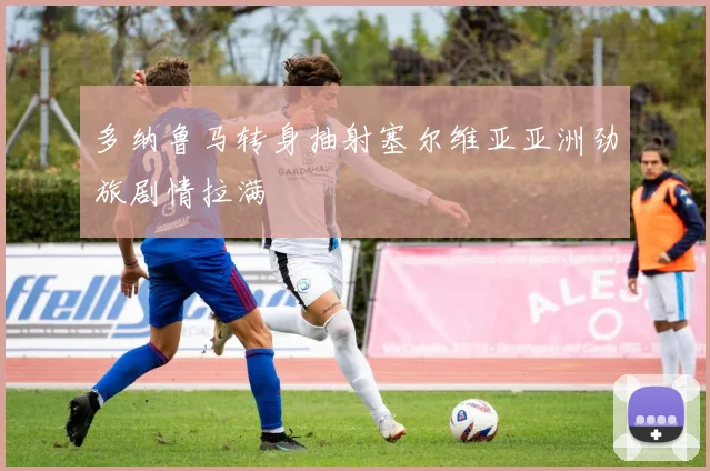 多纳鲁马转身抽射塞尔维亚亚洲劲旅剧情拉满