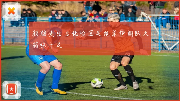 颜骏凌出击化险国足绝杀伊朗队火药味十足