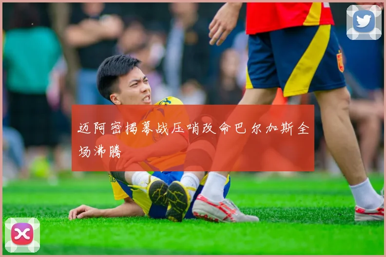 迈阿密揭幕战压哨改命巴尔加斯全场沸腾