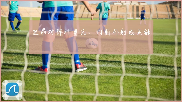 里昂对阵特鲁瓦,门前补射成关键