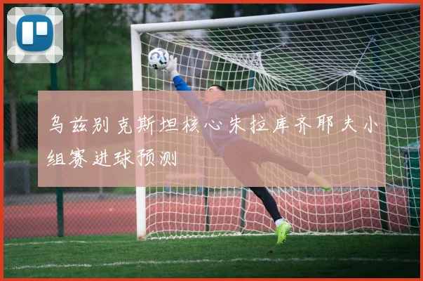 乌兹别克斯坦核心朱拉库齐耶夫小组赛进球预测