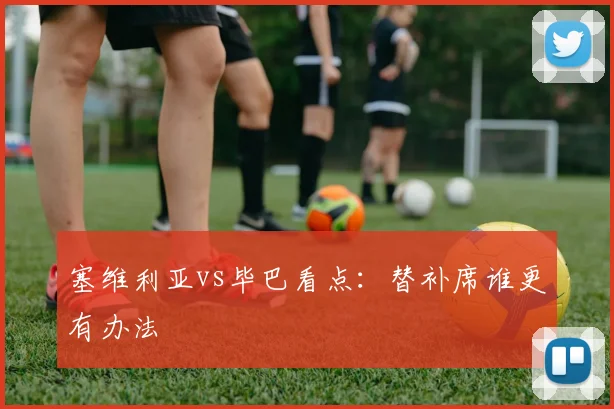 塞维利亚vs毕巴看点:替补席谁更有办法