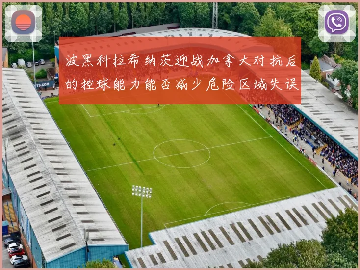 波黑科拉希纳茨迎战加拿大对抗后的控球能力能否减少危险区域失误