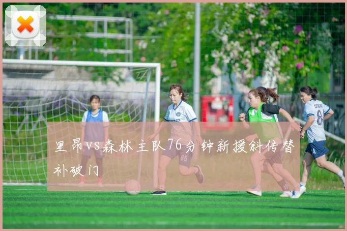 里昂vs森林主队76分钟新援斜传替补破门