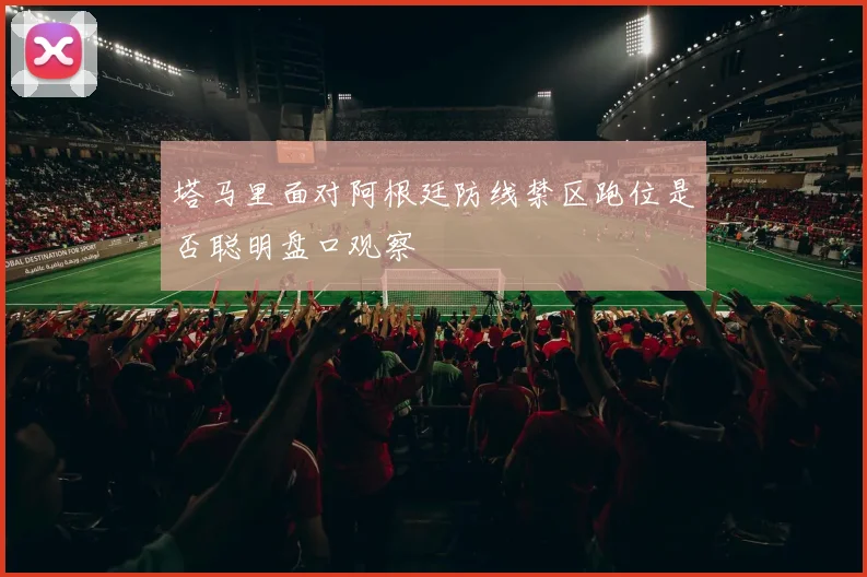 塔马里面对阿根廷防线禁区跑位是否聪明盘口观察