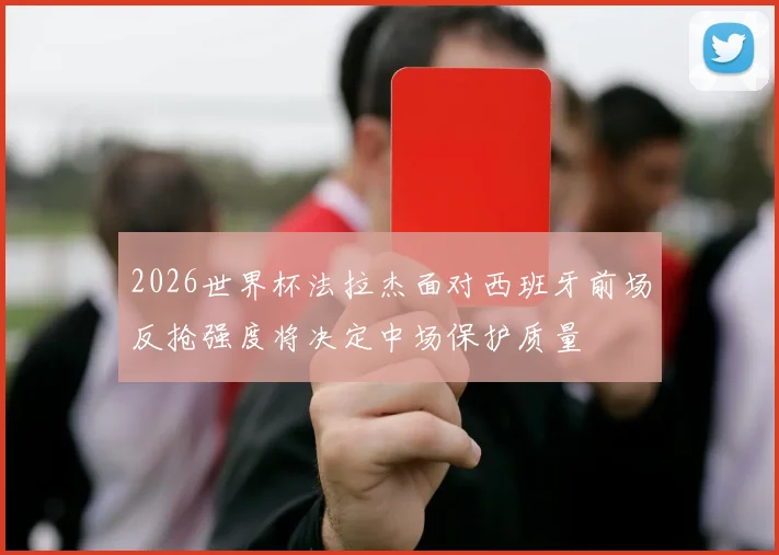 2026世界杯法拉杰面对西班牙前场反抢强度将决定中场保护质量