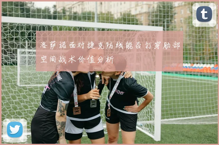 洛萨诺面对捷克防线能否打穿肋部空间战术价值分析
