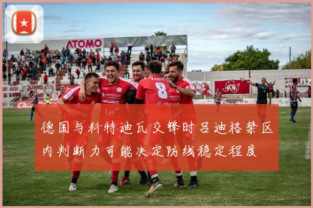 德国与科特迪瓦交锋时吕迪格禁区内判断力可能决定防线稳定程度