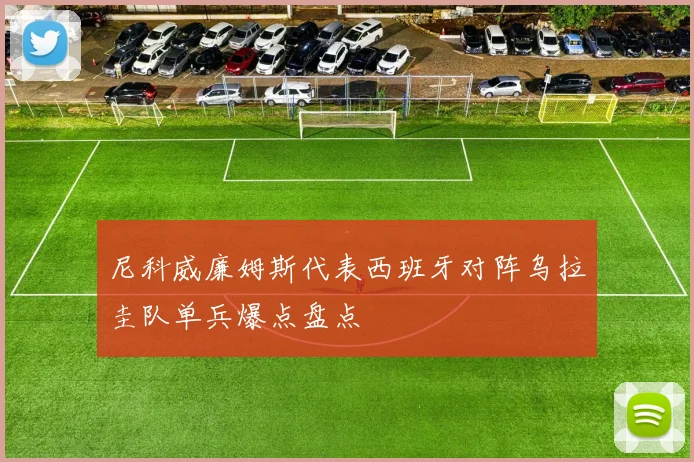 尼科威廉姆斯代表西班牙对阵乌拉圭队单兵爆点盘点