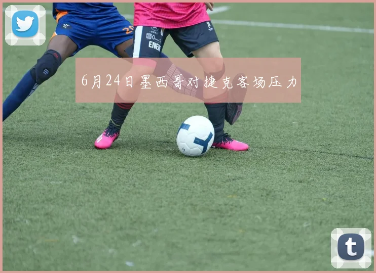 6月24日墨西哥对捷克客场压力