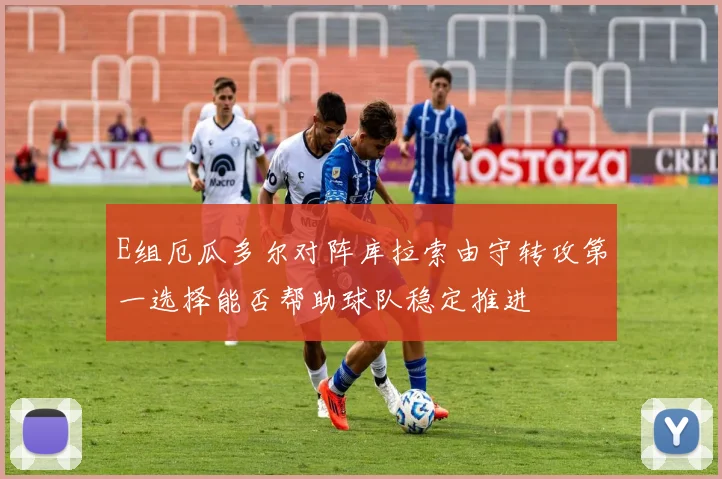 E组厄瓜多尔对阵库拉索由守转攻第一选择能否帮助球队稳定推进