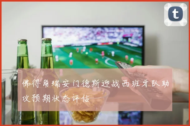 佛得角瑞安门德斯迎战西班牙队助攻预期状态评估