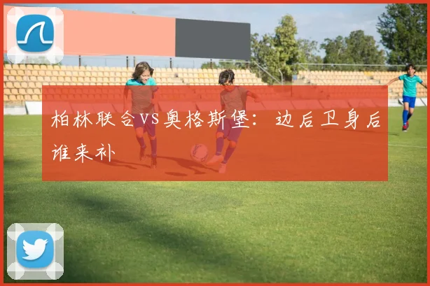 柏林联合vs奥格斯堡：边后卫身后谁来补