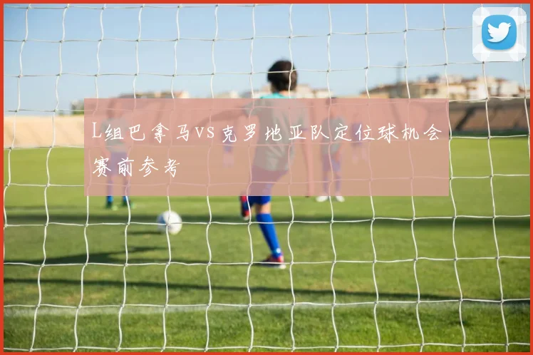 L组巴拿马vs克罗地亚队定位球机会赛前参考