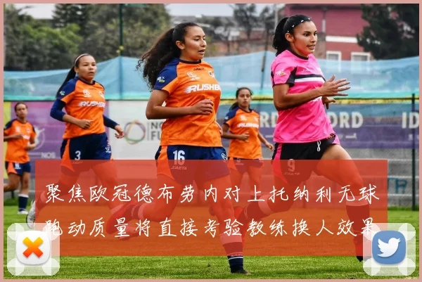 聚焦欧冠德布劳内对上托纳利无球跑动质量将直接考验教练换人效果