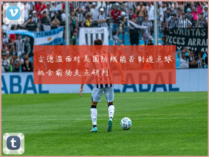 古德温面对美国防线能否制造点球机会前场支点研判