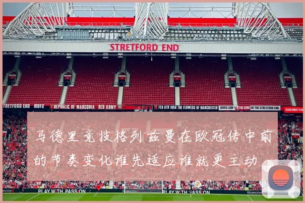 马德里竞技格列兹曼在欧冠传中前的节奏变化谁先适应谁就更主动