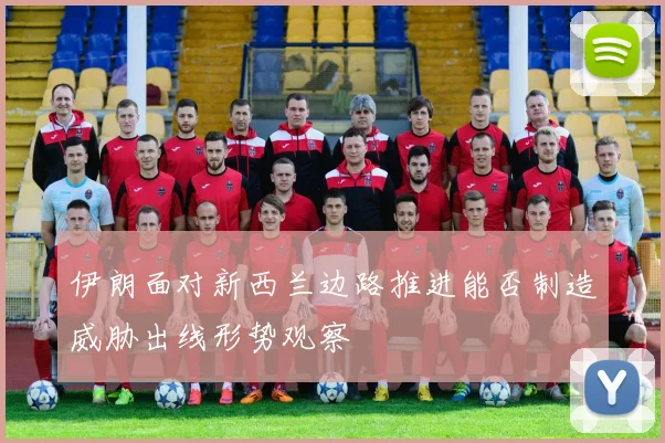 伊朗面对新西兰边路推进能否制造威胁出线形势观察