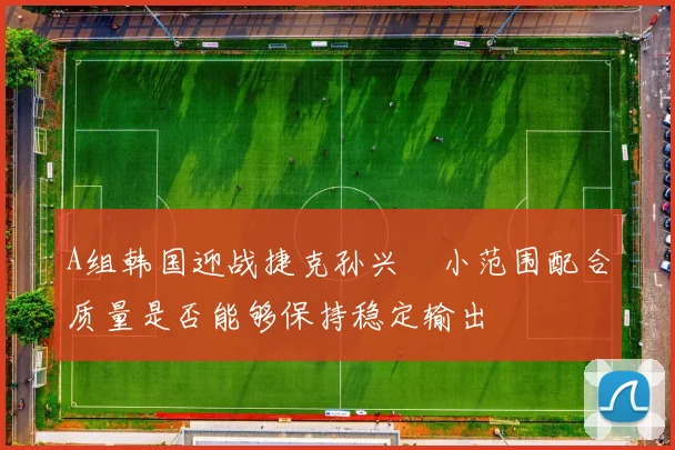 A组韩国迎战捷克孙兴慜小范围配合质量是否能够保持稳定输出