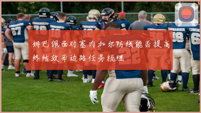 姆巴佩面对塞内加尔防线能否提高终结效率边路任务梳理