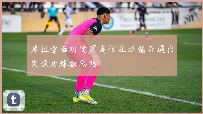 库拉索面对德国高位压迫能否逼出失误进球数思路
