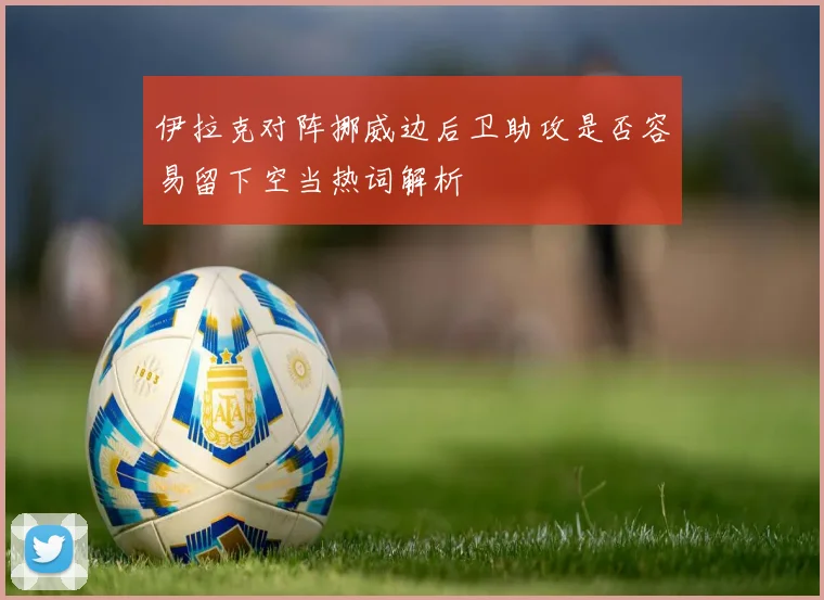 伊拉克对阵挪威边后卫助攻是否容易留下空当热词解析
