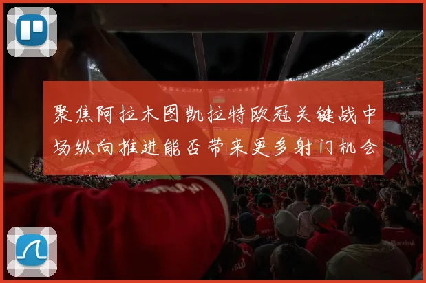 聚焦阿拉木图凯拉特欧冠关键战中场纵向推进能否带来更多射门机会