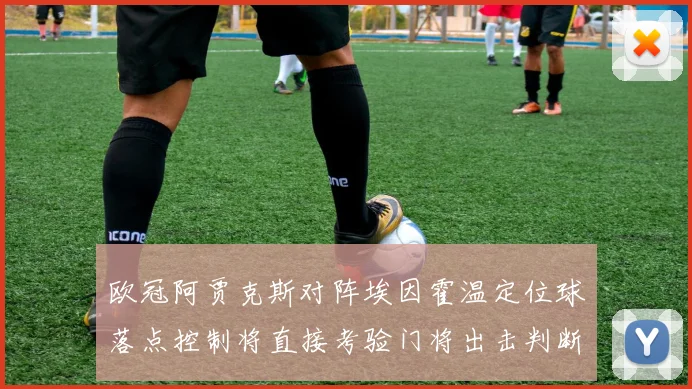 欧冠阿贾克斯对阵埃因霍温定位球落点控制将直接考验门将出击判断