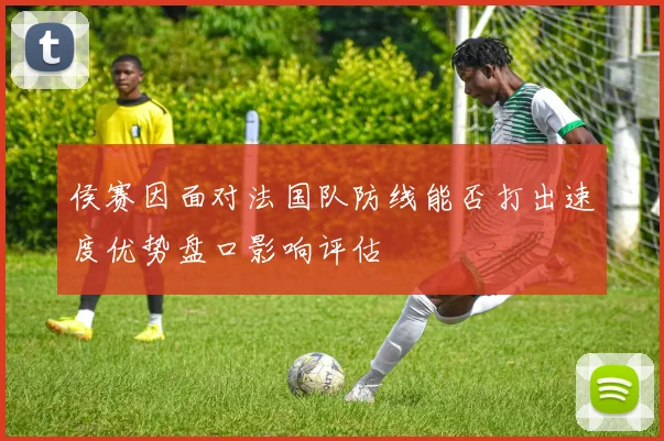 侯赛因面对法国队防线能否打出速度优势盘口影响评估