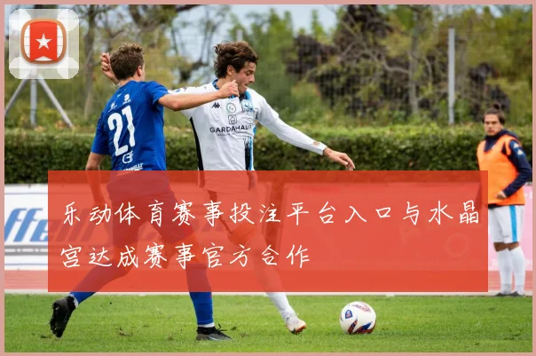 乐动体育赛事投注平台入口与水晶宫达成赛事官方合作