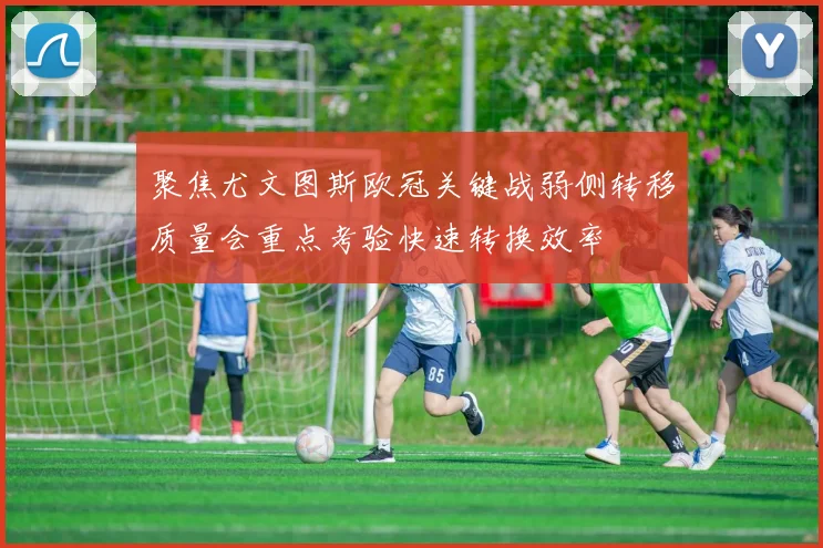 聚焦尤文图斯欧冠关键战弱侧转移质量会重点考验快速转换效率