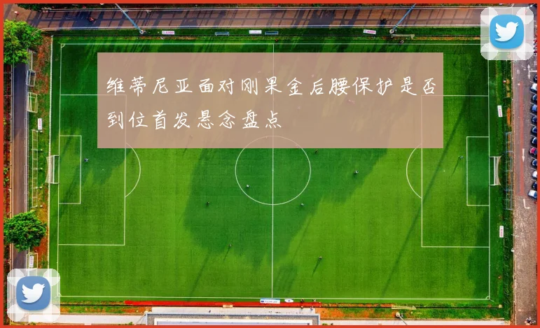 维蒂尼亚面对刚果金后腰保护是否到位首发悬念盘点