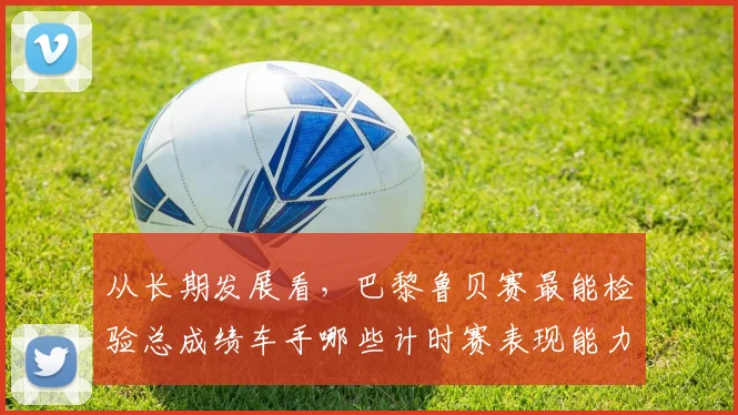 从长期发展看，巴黎鲁贝赛最能检验总成绩车手哪些计时赛表现能力