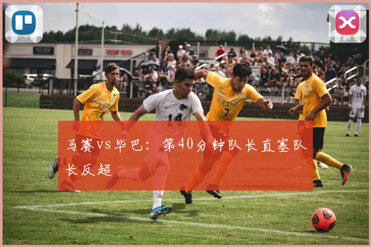 马赛vs毕巴：第40分钟队长直塞队长反超