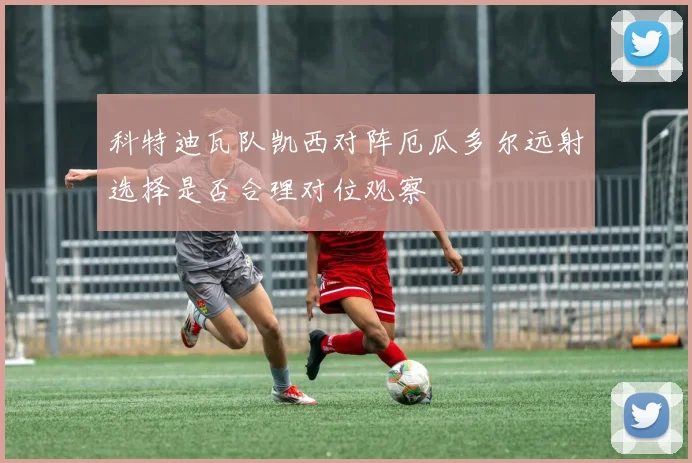 科特迪瓦队凯西对阵厄瓜多尔远射选择是否合理对位观察
