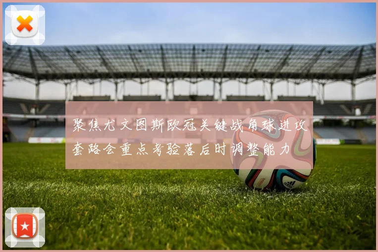 聚焦尤文图斯欧冠关键战角球进攻套路会重点考验落后时调整能力