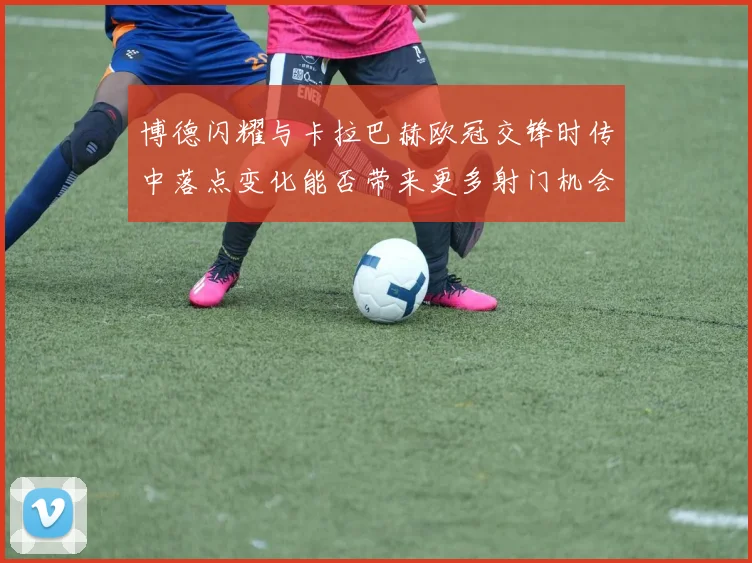 博德闪耀与卡拉巴赫欧冠交锋时传中落点变化能否带来更多射门机会