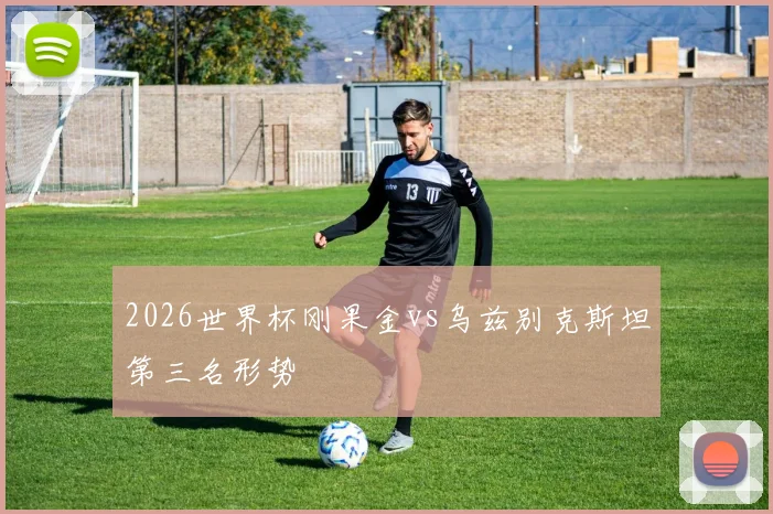 2026世界杯刚果金vs乌兹别克斯坦第三名形势
