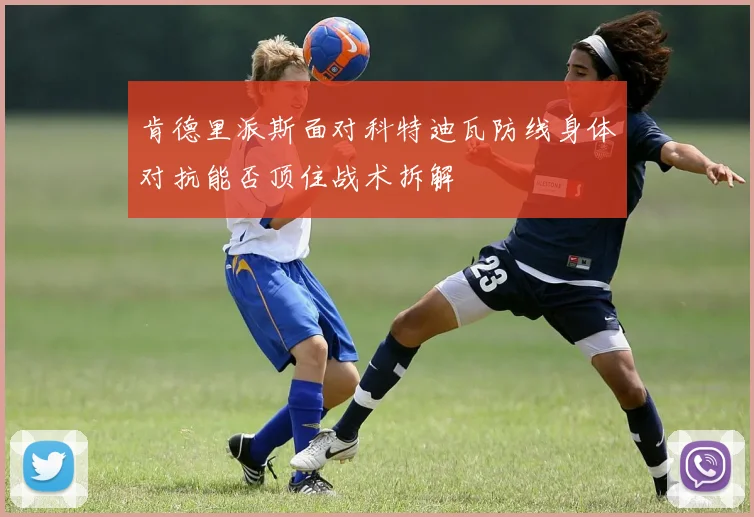 肯德里派斯面对科特迪瓦防线身体对抗能否顶住战术拆解